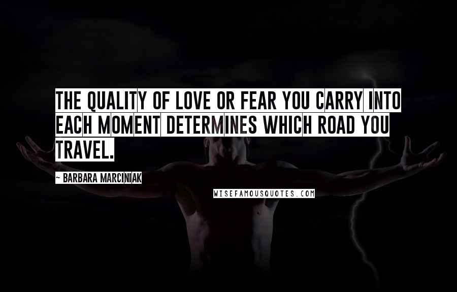 Barbara Marciniak Quotes: The Quality of Love or Fear you Carry into each Moment determines which Road you Travel.