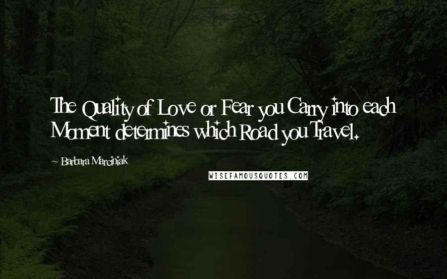 Barbara Marciniak Quotes: The Quality of Love or Fear you Carry into each Moment determines which Road you Travel.