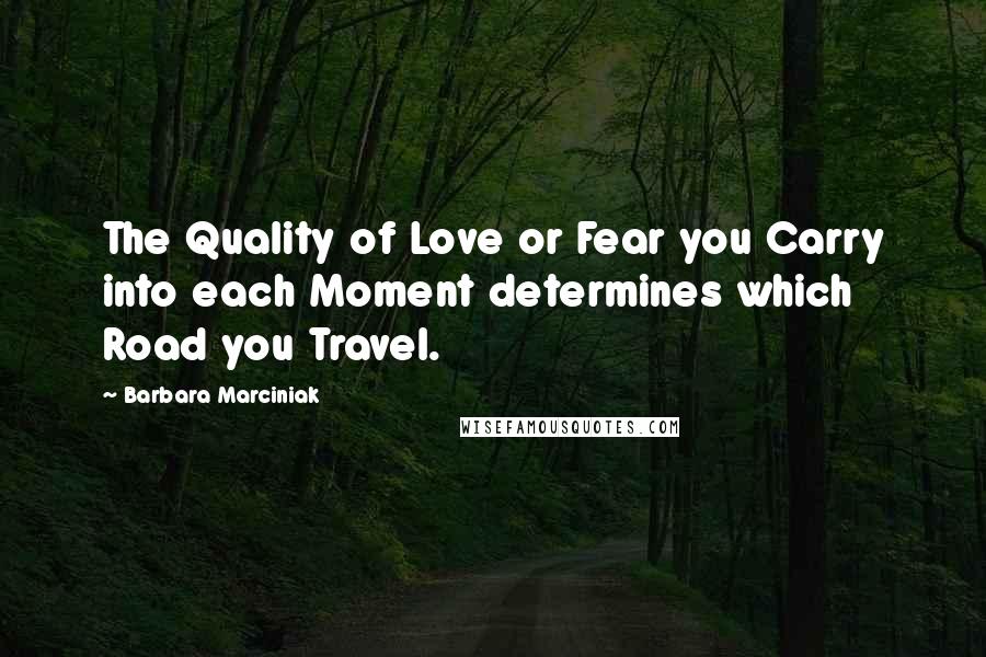 Barbara Marciniak Quotes: The Quality of Love or Fear you Carry into each Moment determines which Road you Travel.