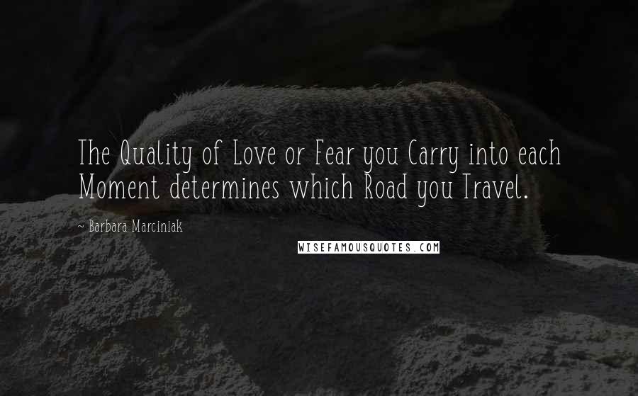 Barbara Marciniak Quotes: The Quality of Love or Fear you Carry into each Moment determines which Road you Travel.