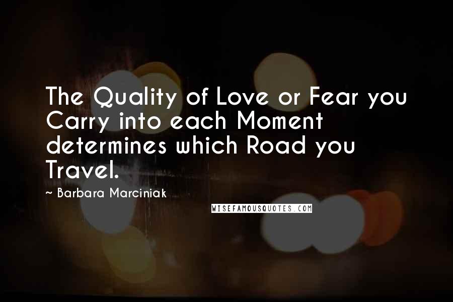 Barbara Marciniak Quotes: The Quality of Love or Fear you Carry into each Moment determines which Road you Travel.