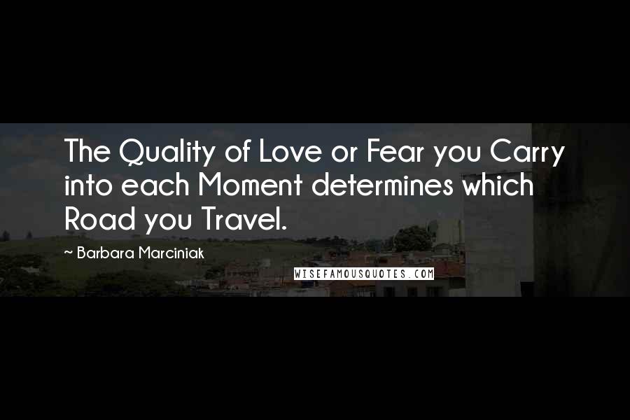 Barbara Marciniak Quotes: The Quality of Love or Fear you Carry into each Moment determines which Road you Travel.