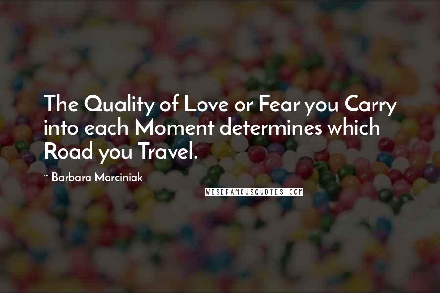 Barbara Marciniak Quotes: The Quality of Love or Fear you Carry into each Moment determines which Road you Travel.