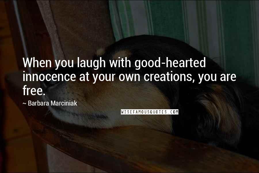 Barbara Marciniak Quotes: When you laugh with good-hearted innocence at your own creations, you are free.