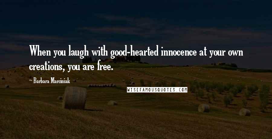 Barbara Marciniak Quotes: When you laugh with good-hearted innocence at your own creations, you are free.