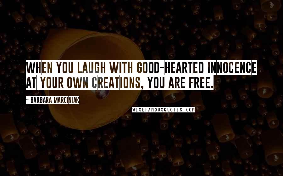 Barbara Marciniak Quotes: When you laugh with good-hearted innocence at your own creations, you are free.