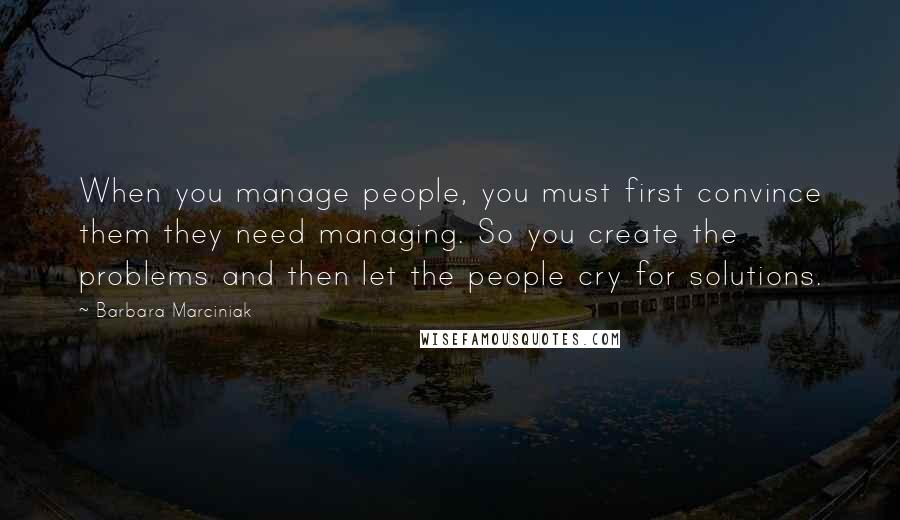 Barbara Marciniak Quotes: When you manage people, you must first convince them they need managing. So you create the problems and then let the people cry for solutions.