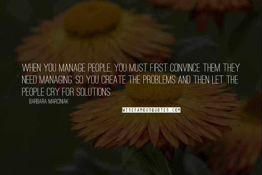 Barbara Marciniak Quotes: When you manage people, you must first convince them they need managing. So you create the problems and then let the people cry for solutions.