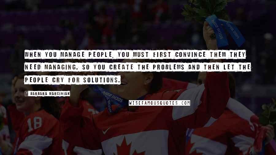 Barbara Marciniak Quotes: When you manage people, you must first convince them they need managing. So you create the problems and then let the people cry for solutions.