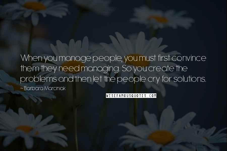 Barbara Marciniak Quotes: When you manage people, you must first convince them they need managing. So you create the problems and then let the people cry for solutions.