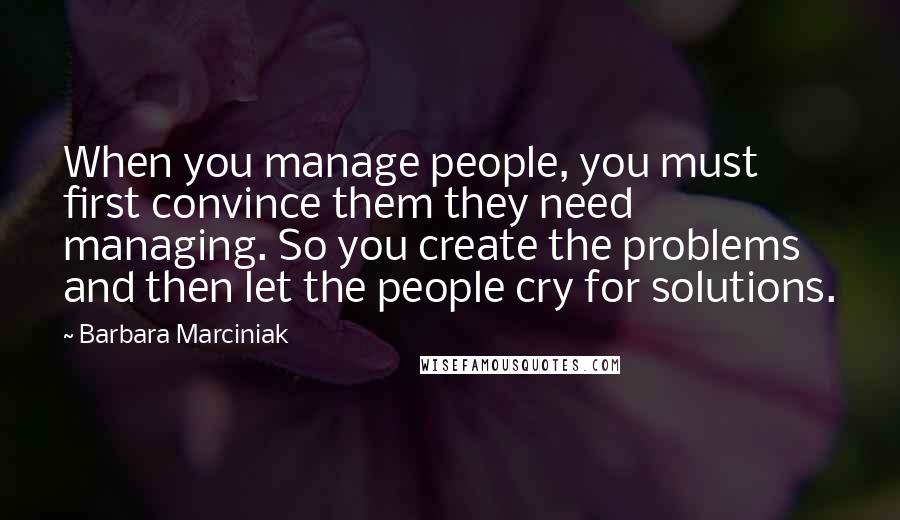 Barbara Marciniak Quotes: When you manage people, you must first convince them they need managing. So you create the problems and then let the people cry for solutions.