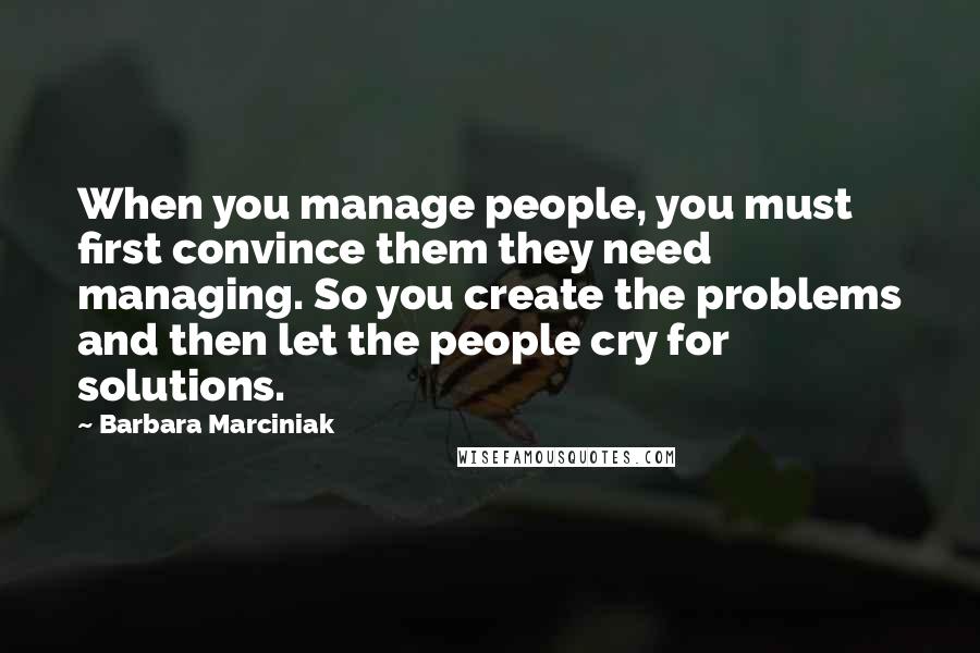 Barbara Marciniak Quotes: When you manage people, you must first convince them they need managing. So you create the problems and then let the people cry for solutions.