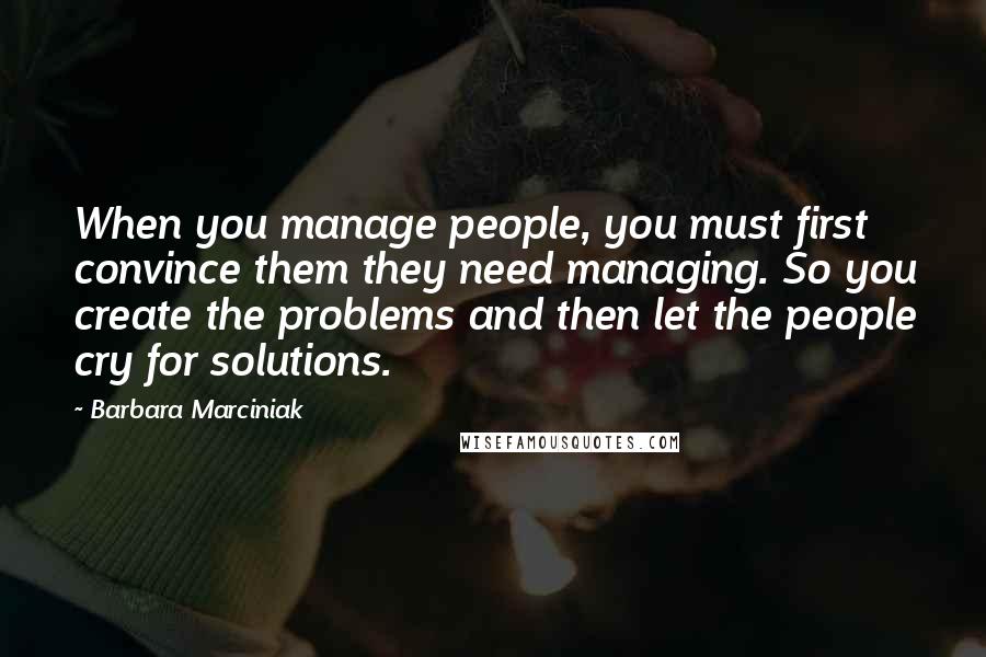 Barbara Marciniak Quotes: When you manage people, you must first convince them they need managing. So you create the problems and then let the people cry for solutions.