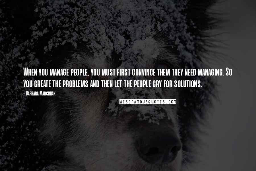 Barbara Marciniak Quotes: When you manage people, you must first convince them they need managing. So you create the problems and then let the people cry for solutions.