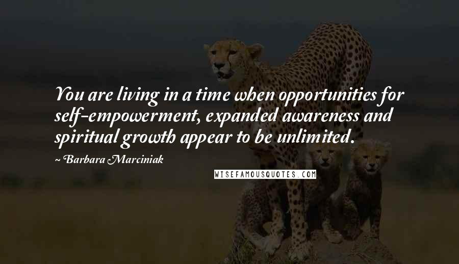 Barbara Marciniak Quotes: You are living in a time when opportunities for self-empowerment, expanded awareness and spiritual growth appear to be unlimited.