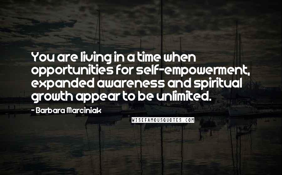 Barbara Marciniak Quotes: You are living in a time when opportunities for self-empowerment, expanded awareness and spiritual growth appear to be unlimited.