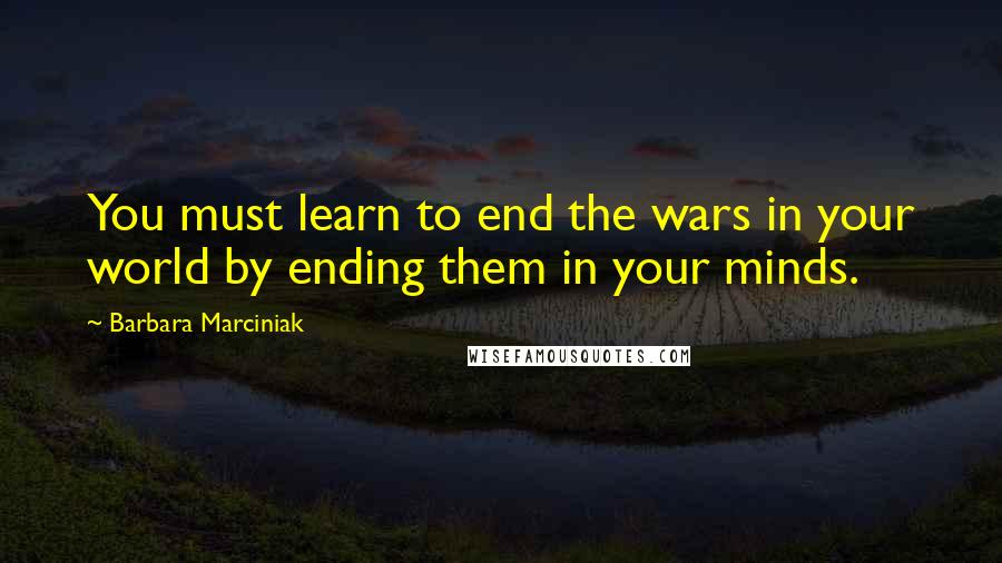 Barbara Marciniak Quotes: You must learn to end the wars in your world by ending them in your minds.