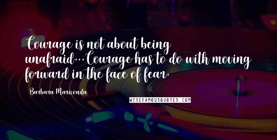 Barbara Mariconda Quotes: Courage is not about being unafraid...Courage has to do with moving forward in the face of fear.