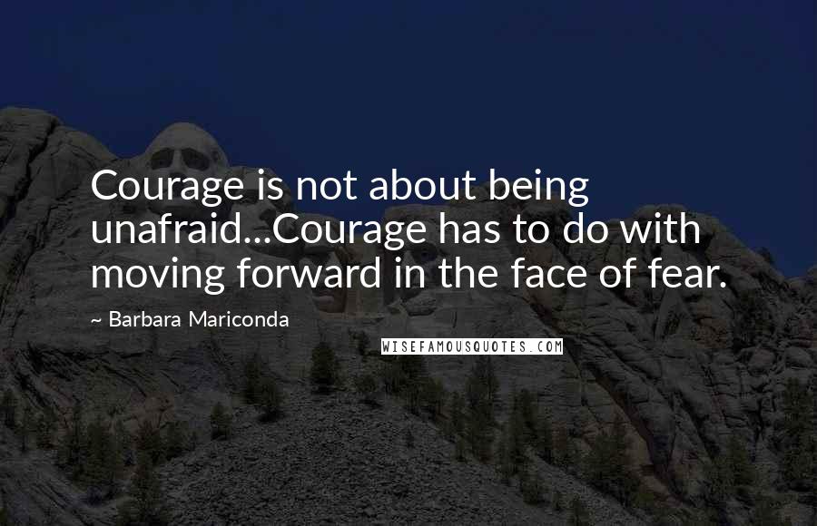 Barbara Mariconda Quotes: Courage is not about being unafraid...Courage has to do with moving forward in the face of fear.