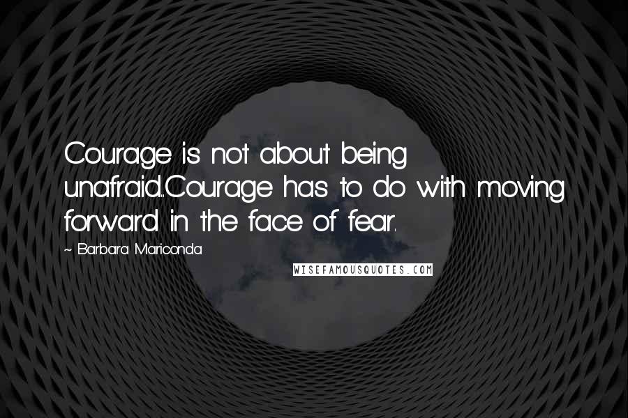 Barbara Mariconda Quotes: Courage is not about being unafraid...Courage has to do with moving forward in the face of fear.