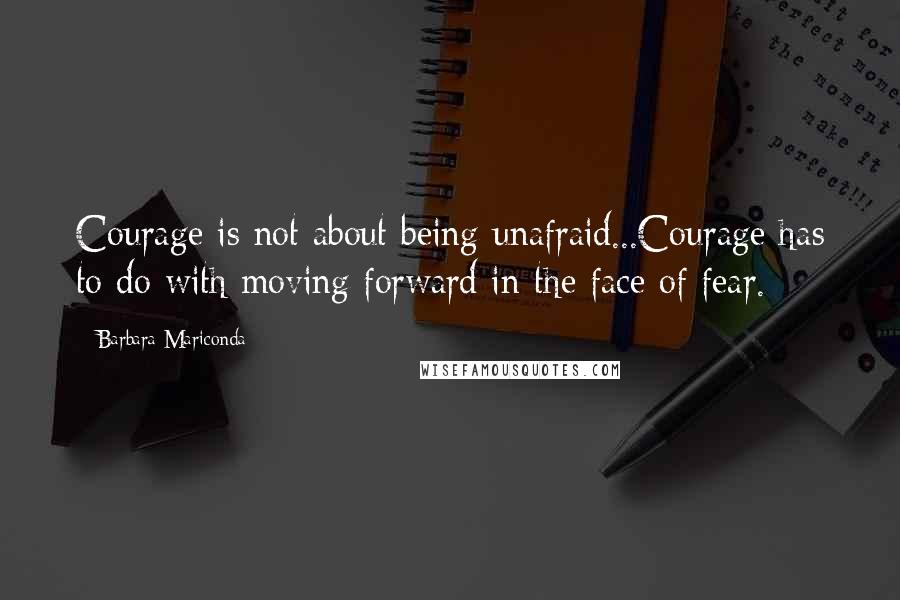 Barbara Mariconda Quotes: Courage is not about being unafraid...Courage has to do with moving forward in the face of fear.