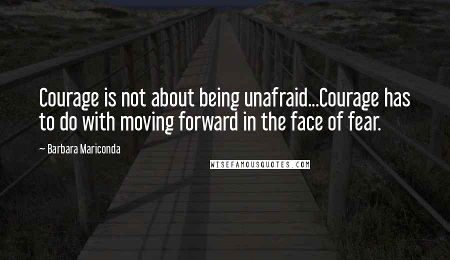 Barbara Mariconda Quotes: Courage is not about being unafraid...Courage has to do with moving forward in the face of fear.