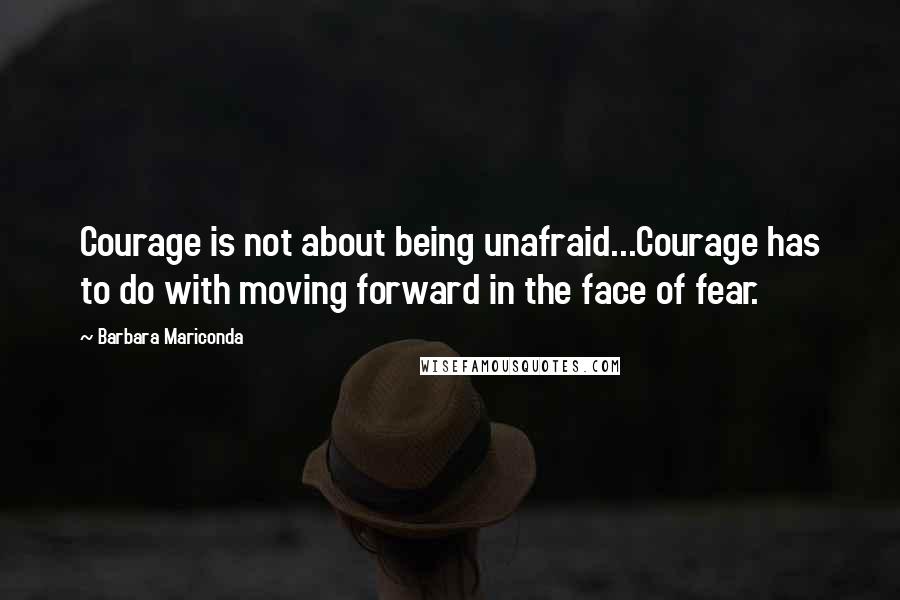 Barbara Mariconda Quotes: Courage is not about being unafraid...Courage has to do with moving forward in the face of fear.