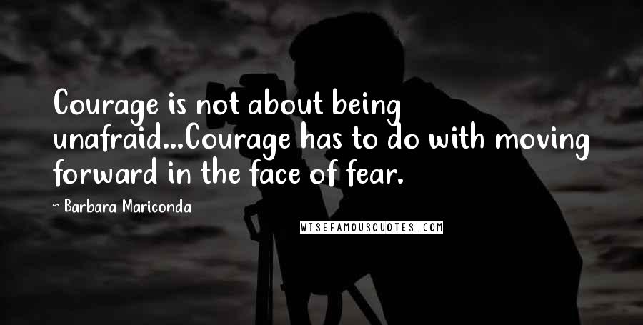 Barbara Mariconda Quotes: Courage is not about being unafraid...Courage has to do with moving forward in the face of fear.