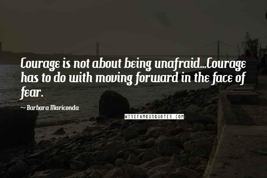 Barbara Mariconda Quotes: Courage is not about being unafraid...Courage has to do with moving forward in the face of fear.