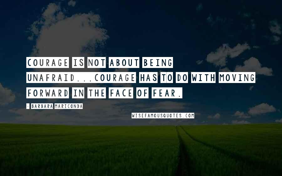 Barbara Mariconda Quotes: Courage is not about being unafraid...Courage has to do with moving forward in the face of fear.