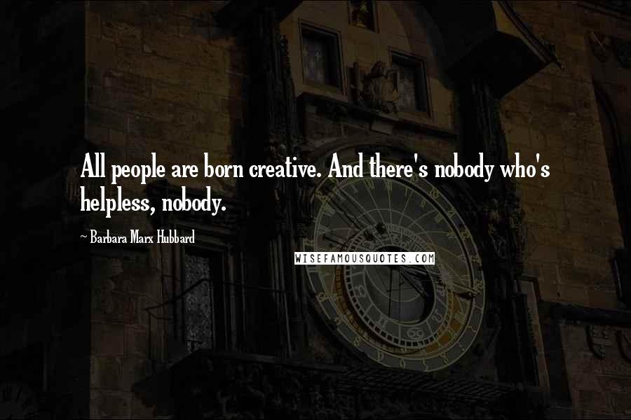 Barbara Marx Hubbard Quotes: All people are born creative. And there's nobody who's helpless, nobody.