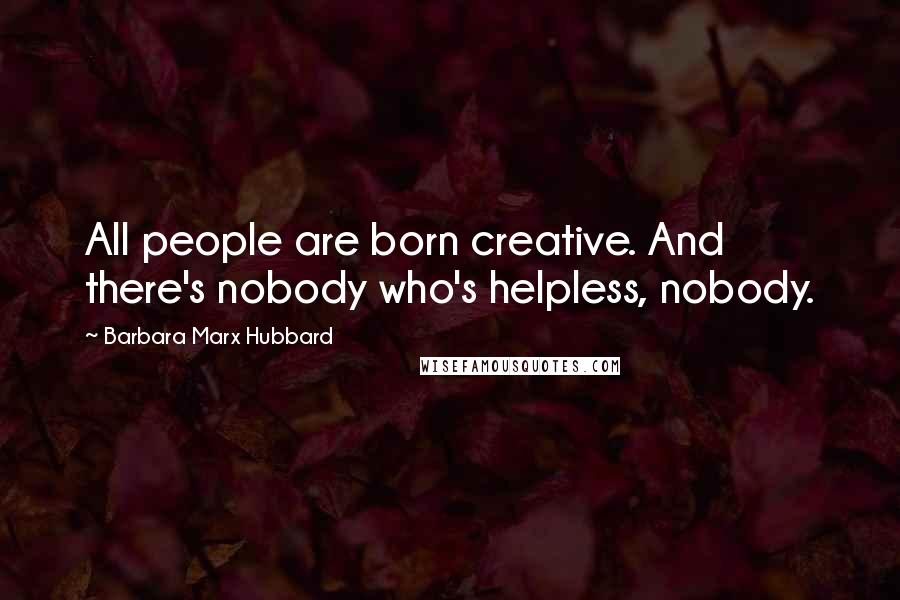 Barbara Marx Hubbard Quotes: All people are born creative. And there's nobody who's helpless, nobody.