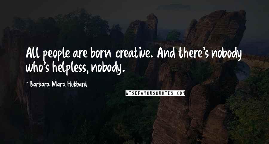 Barbara Marx Hubbard Quotes: All people are born creative. And there's nobody who's helpless, nobody.