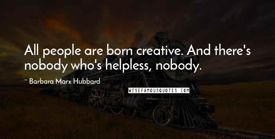 Barbara Marx Hubbard Quotes: All people are born creative. And there's nobody who's helpless, nobody.