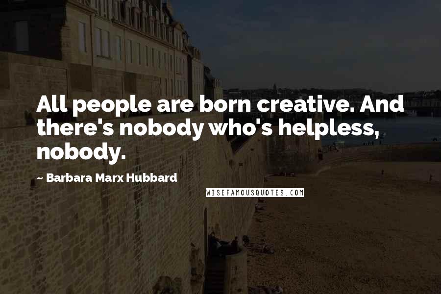 Barbara Marx Hubbard Quotes: All people are born creative. And there's nobody who's helpless, nobody.