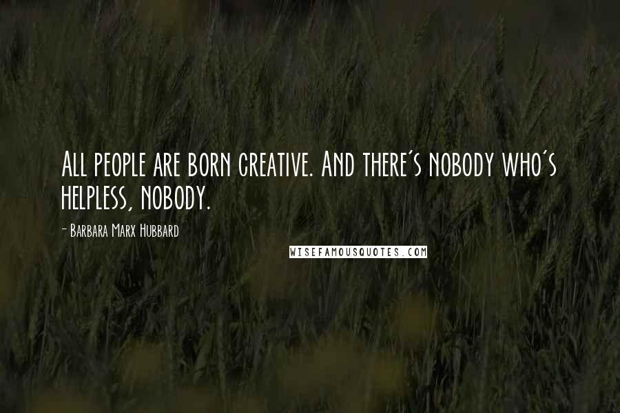 Barbara Marx Hubbard Quotes: All people are born creative. And there's nobody who's helpless, nobody.
