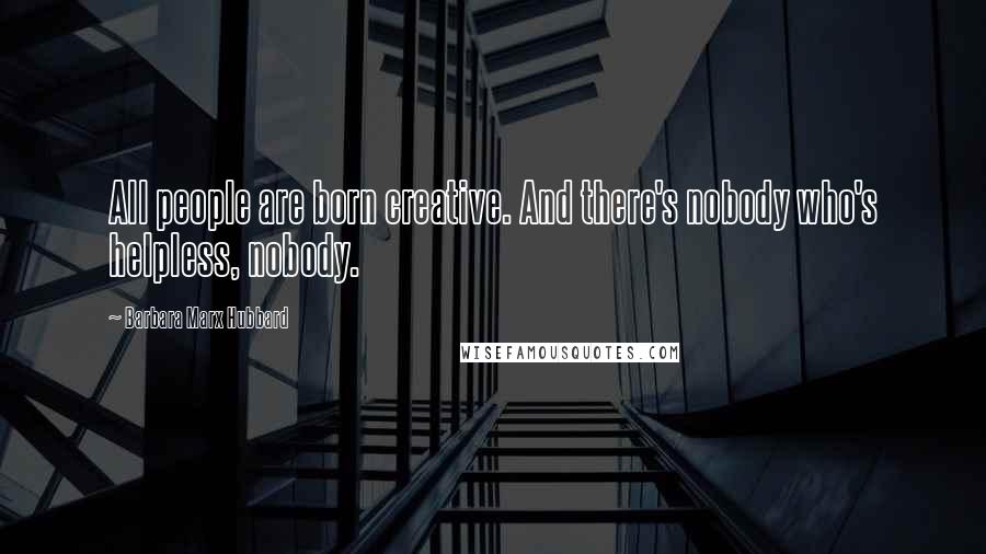 Barbara Marx Hubbard Quotes: All people are born creative. And there's nobody who's helpless, nobody.