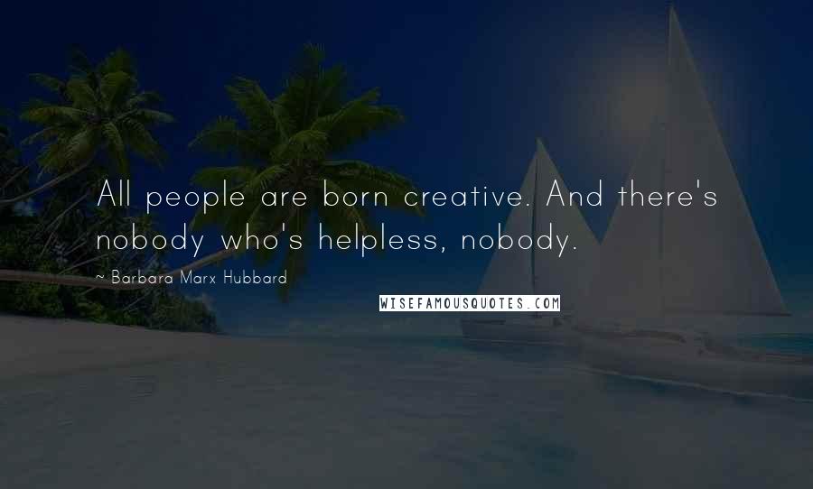 Barbara Marx Hubbard Quotes: All people are born creative. And there's nobody who's helpless, nobody.