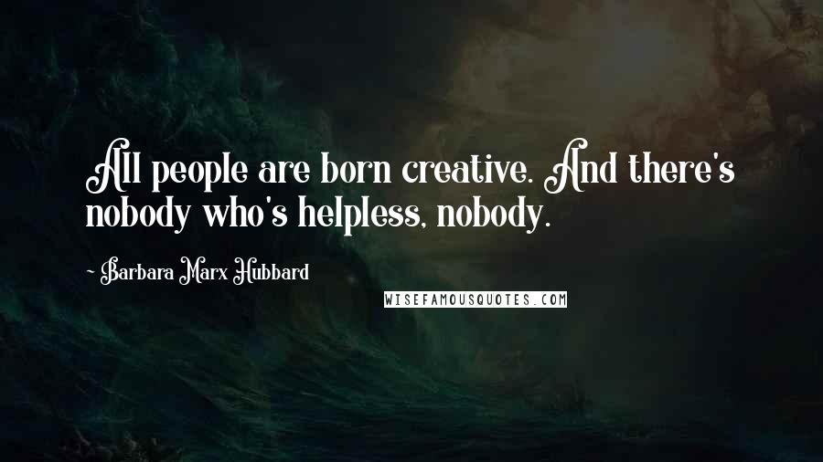 Barbara Marx Hubbard Quotes: All people are born creative. And there's nobody who's helpless, nobody.