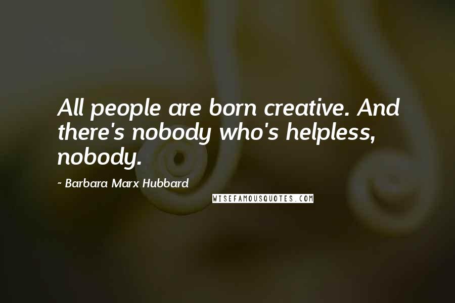 Barbara Marx Hubbard Quotes: All people are born creative. And there's nobody who's helpless, nobody.