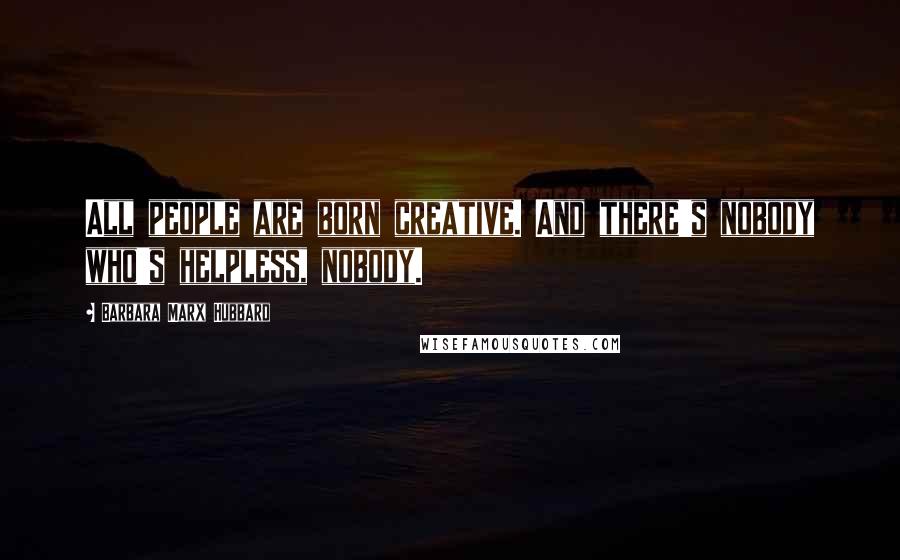 Barbara Marx Hubbard Quotes: All people are born creative. And there's nobody who's helpless, nobody.