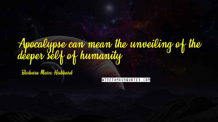 Barbara Marx Hubbard Quotes: Apocalypse can mean the unveiling of the deeper self of humanity.