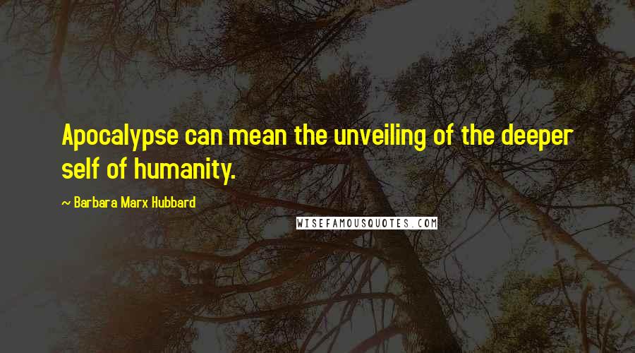 Barbara Marx Hubbard Quotes: Apocalypse can mean the unveiling of the deeper self of humanity.