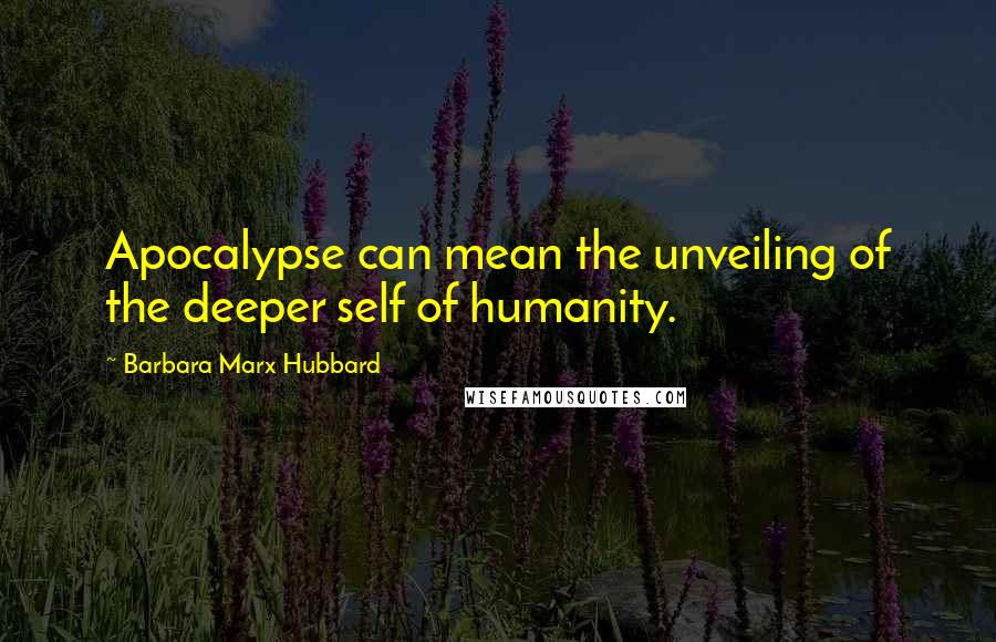 Barbara Marx Hubbard Quotes: Apocalypse can mean the unveiling of the deeper self of humanity.