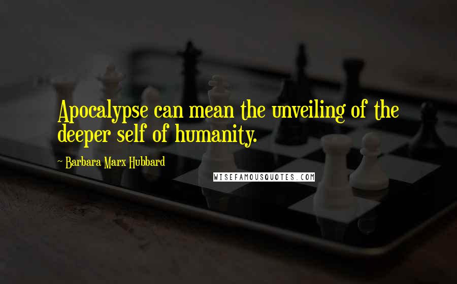 Barbara Marx Hubbard Quotes: Apocalypse can mean the unveiling of the deeper self of humanity.