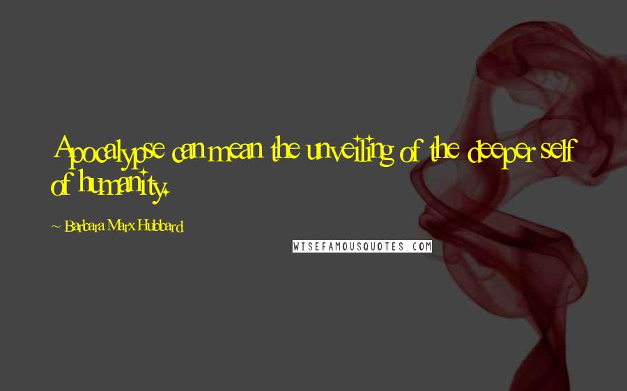 Barbara Marx Hubbard Quotes: Apocalypse can mean the unveiling of the deeper self of humanity.