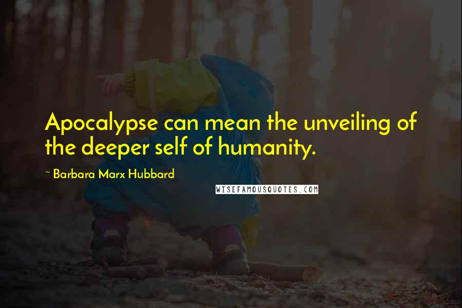 Barbara Marx Hubbard Quotes: Apocalypse can mean the unveiling of the deeper self of humanity.