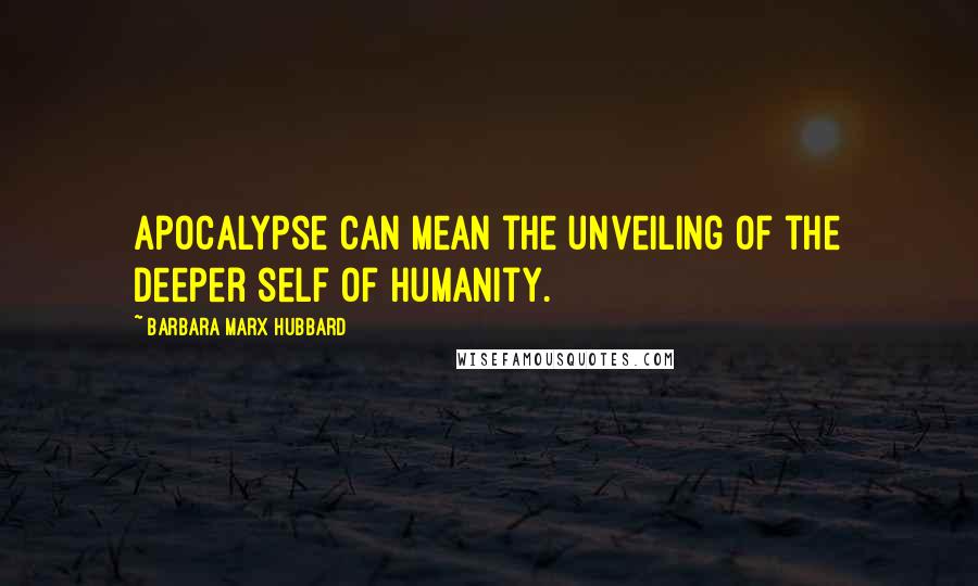 Barbara Marx Hubbard Quotes: Apocalypse can mean the unveiling of the deeper self of humanity.