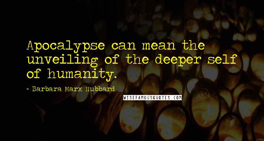Barbara Marx Hubbard Quotes: Apocalypse can mean the unveiling of the deeper self of humanity.