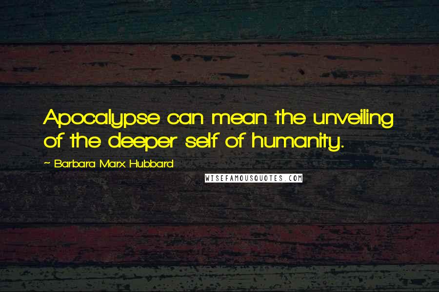 Barbara Marx Hubbard Quotes: Apocalypse can mean the unveiling of the deeper self of humanity.